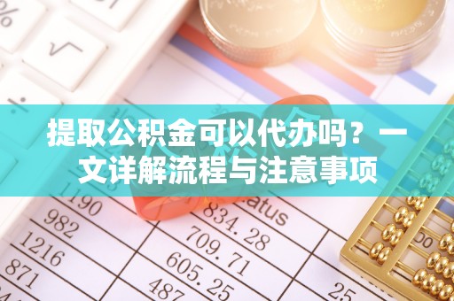 双流提取公积金可以代办吗？一文详解流程与注意事项