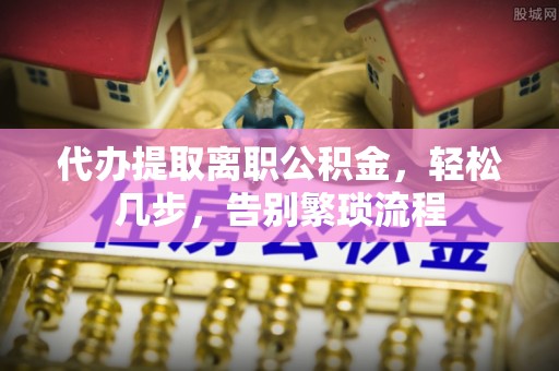 双流代办提取离职公积金，轻松几步，告别繁琐流程