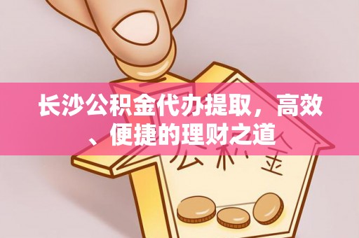 双流长沙公积金代办提取，高效、便捷的理财之道