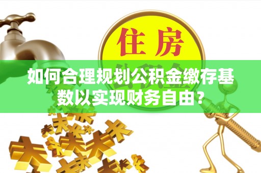 双流如何合理规划公积金缴存基数以实现财务自由？