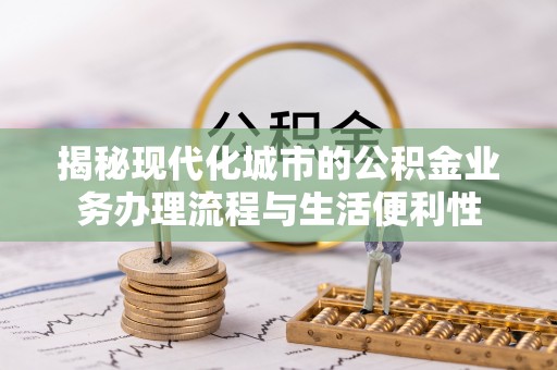 双流揭秘现代化城市的公积金业务办理流程与生活便利性