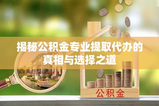 双流揭秘公积金专业提取代办的真相与选择之道