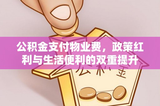 双流公积金支付物业费，政策红利与生活便利的双重提升