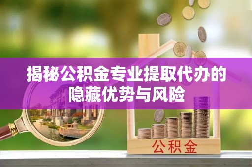 双流揭秘公积金专业提取代办的隐藏优势与风险
