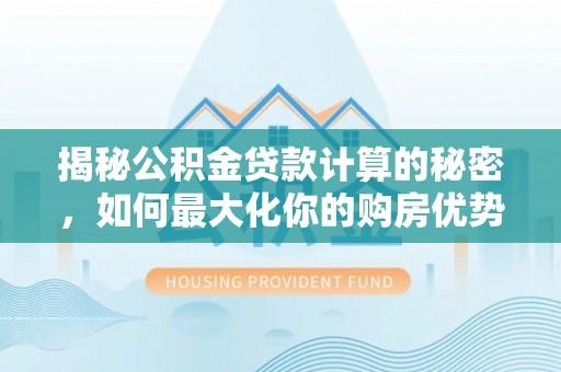 双流揭秘公积金贷款计算的秘密，如何最大化你的购房优势