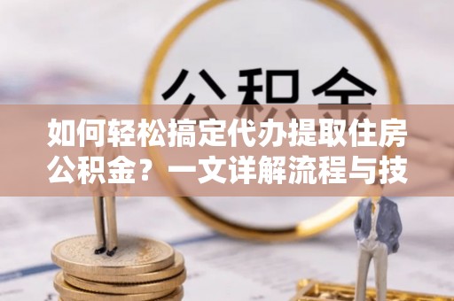 双流如何轻松搞定代办提取住房公积金？一文详解流程与技巧