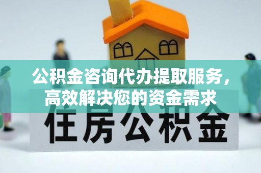 双流公积金咨询代办提取服务，高效解决您的资金需求