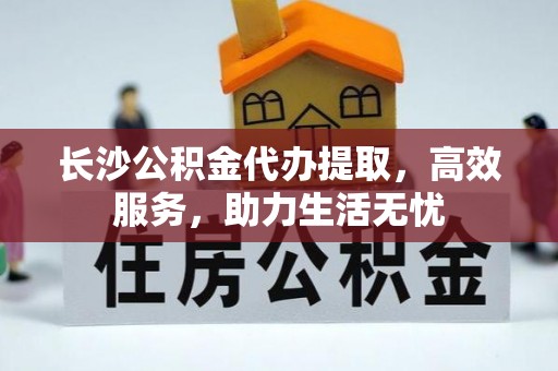 双流长沙公积金代办提取，高效服务，助力生活无忧