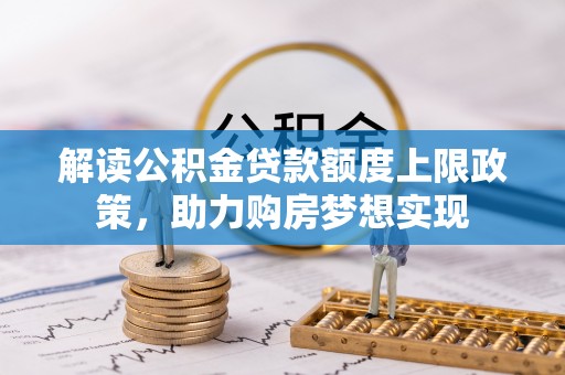 双流解读公积金贷款额度上限政策，助力购房梦想实现