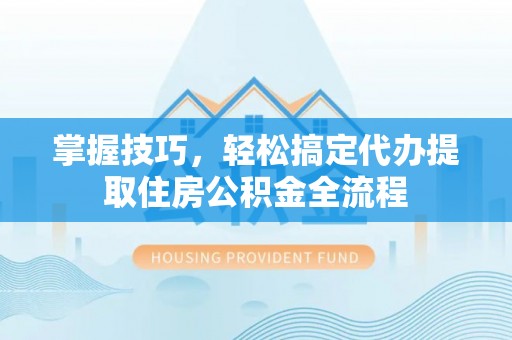 双流掌握技巧，轻松搞定代办提取住房公积金全流程