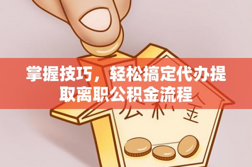 双流掌握技巧，轻松搞定代办提取离职公积金流程