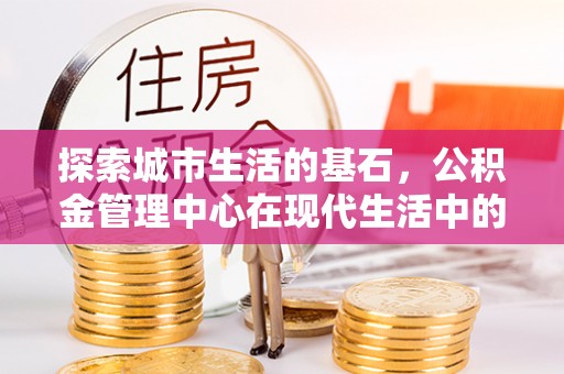 双流探索城市生活的基石，公积金管理中心在现代生活中的重要角色