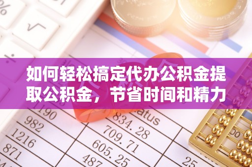 双流如何轻松搞定代办公积金提取公积金，节省时间和精力的秘密武器