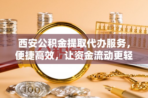 双流西安公积金提取代办服务，便捷高效，让资金流动更轻松
