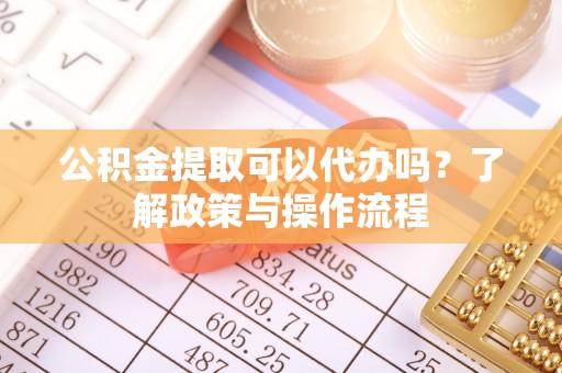 双流公积金提取可以代办吗？了解政策与操作流程