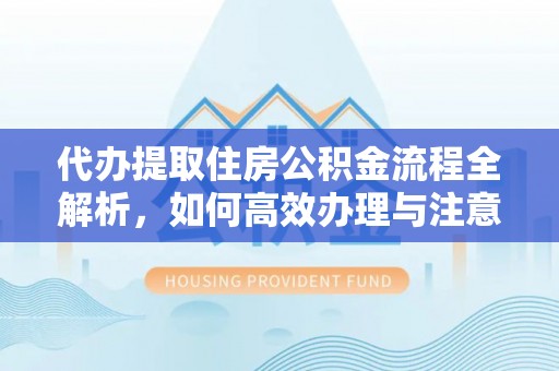 双流代办提取住房公积金流程全解析，如何高效办理与注意事项