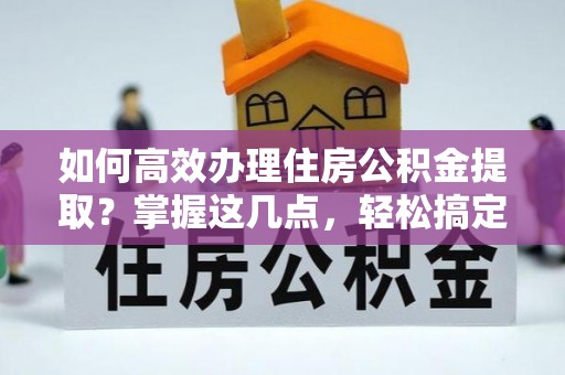双流如何高效办理住房公积金提取？掌握这几点，轻松搞定！