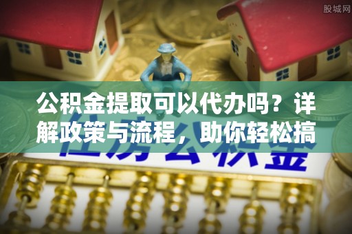 双流公积金提取可以代办吗？详解政策与流程，助你轻松搞定！