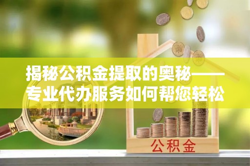 双流揭秘公积金提取的奥秘——专业代办服务如何帮您轻松搞定
