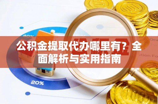双流公积金提取代办哪里有？全面解析与实用指南