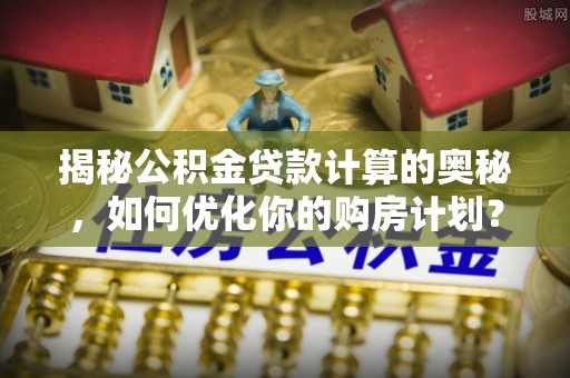 双流揭秘公积金贷款计算的奥秘，如何优化你的购房计划？