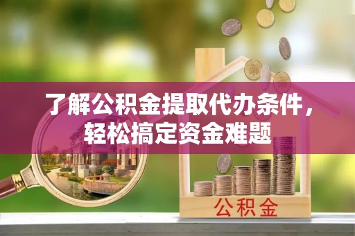 双流了解公积金提取代办条件，轻松搞定资金难题