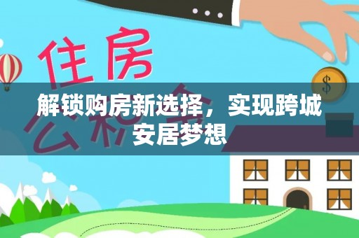双流解锁购房新选择，实现跨城安居梦想