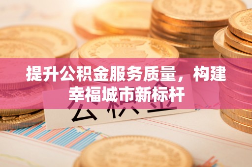 双流提升公积金服务质量，构建幸福城市新标杆