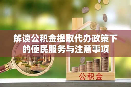 双流解读公积金提取代办政策下的便民服务与注意事项