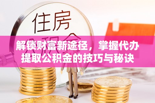 双流解锁财富新途径，掌握代办提取公积金的技巧与秘诀