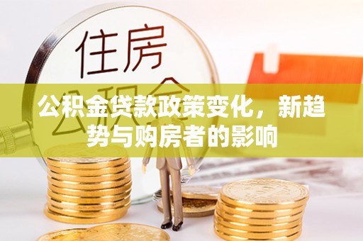双流公积金贷款政策变化，新趋势与购房者的影响
