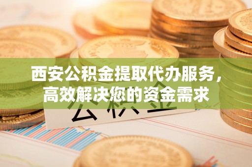 双流西安公积金提取代办服务，高效解决您的资金需求