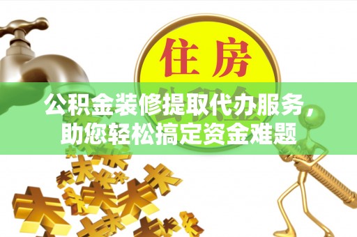 双流公积金装修提取代办服务，助您轻松搞定资金难题