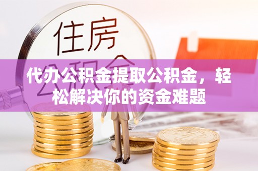 双流代办公积金提取公积金，轻松解决你的资金难题
