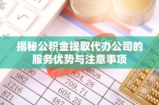 双流揭秘公积金提取代办公司的服务优势与注意事项