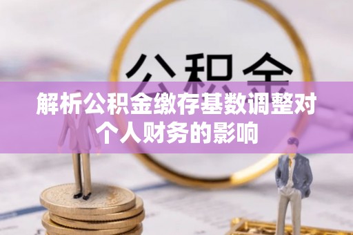 双流解析公积金缴存基数调整对个人财务的影响