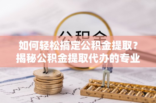 双流如何轻松搞定公积金提取？揭秘公积金提取代办的专业服务