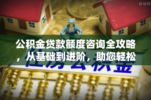 双流公积金贷款额度咨询全攻略，从基础到进阶，助您轻松掌握关键要点