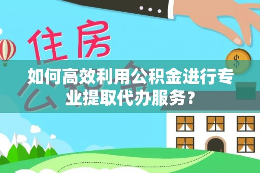 双流如何高效利用公积金进行专业提取代办服务？